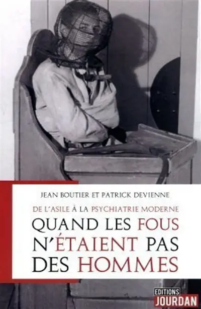 Quand les fous n'étaient pas des hommes : de l'asile aux prémices de la psychiatrie moderne : récit autobiographique et posthume de Jean Boutier, infirmier psychiatrique, puis surveillant au CHU de Tours
