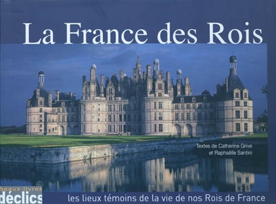 La France des rois : les lieux témoins de la vie de nos rois de France