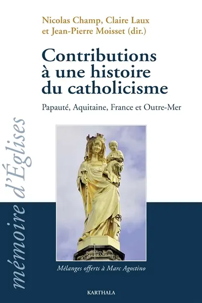 Contributions à une histoire du catholicisme : papauté, Aquitaine, France et outre-mer : mélanges offerts à Marc Agostino