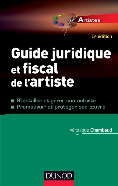 Guide juridique et fiscal de l'artiste : s'installer et gérer son activité, promouvoir et protéger son oeuvre