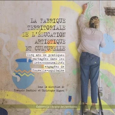 La fabrique territoriale de l'éducation artistique et culturelle : cinq ans de pratiques partagées dans les intercommunalités engagées de Nouvelle-Aquitaine