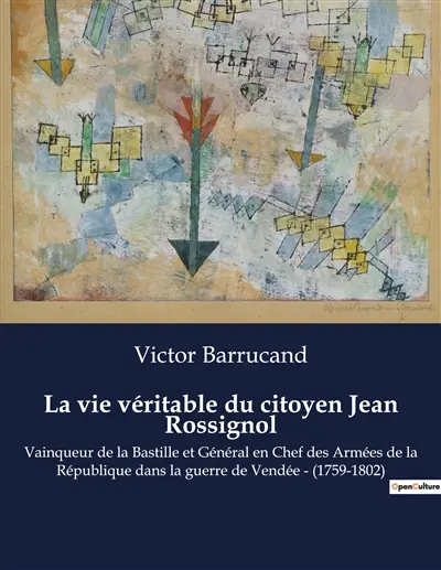 La vie véritable du citoyen Jean Rossignol : Vainqueur de la Bastille et Général en Chef des Armées de la République dans la guerre de Vendée : (1759-1802)