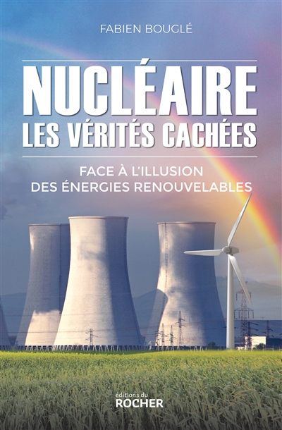 Nucléaire : les vérités cachées : face à l'illusion des énergies renouvelables