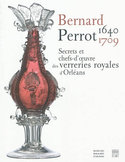 Bernard Perrot, 1640-1709 : secrets et chefs-d'oeuvre des verreries royales d'Orléans : exposition, Musée des beaux-arts d'Orléans, 13 mars au 27 juin 2010
