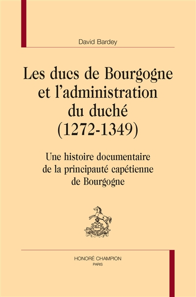 Les ducs de Bourgogne et l'administration du duché (1272-1349) : une histoire documentaire de la principauté capétienne de Bourgogne