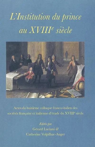 L'institution du prince au XVIIIe siècle : actes du huitième colloque franco-italien des sociétés française et italienne d'étude du XVIIIe siècle tenu à Grenoble en octobre 1999