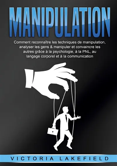 MANIPULATION : Comment reconnaître les techniques de manipulation, analyser les gens & manipuler et convaincre les autres grâce à la psychologie, à la PNL, au langage corporel et à la communication