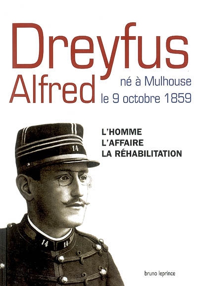 Dreyfus Alfred, né à Mulhouse le 9 octobre 1859 : l'homme, l'affaire, la réhabilitation