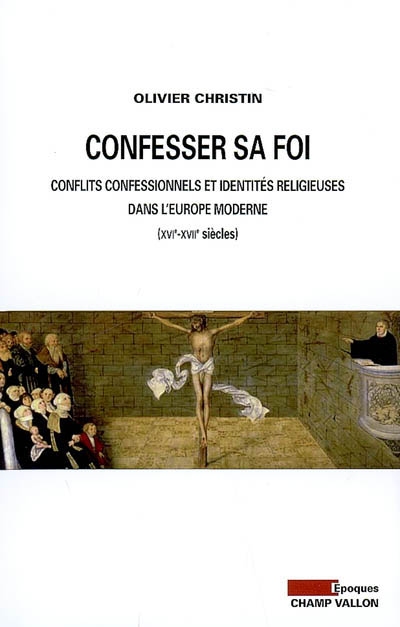 Confesser sa foi : conflits confessionnels et identités religieuses dans l'Europe moderne, XVIe-XVIIe siècles