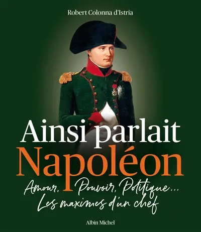 Ainsi parlait Napoléon : amour, pouvoir, politique... : les maximes d'un chef