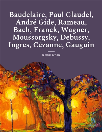 Baudelaire, Paul Claudel, André Gide, Rameau, Bach, Franck, Wagner, Moussorgsky, Debussy, Ingres, Cézanne, Gauguin : Les études et biographies d'artistes de Jacques Rivière