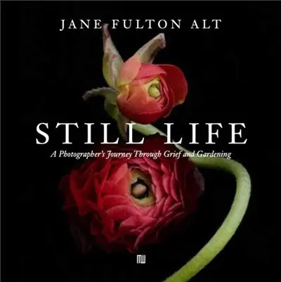 Jane Fulton Alt Still Life : A Photographer’s Journey through Grief and Gardening