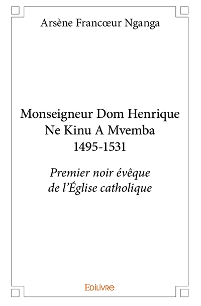 Monseigneur dom henrique ne kinu a mvemba 1495 1531 : Premier noir évêque de l'Eglise catholique