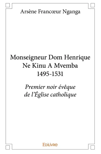 Monseigneur dom henrique ne kinu a mvemba 1495 1531 : Premier noir évêque de l'Eglise catholique