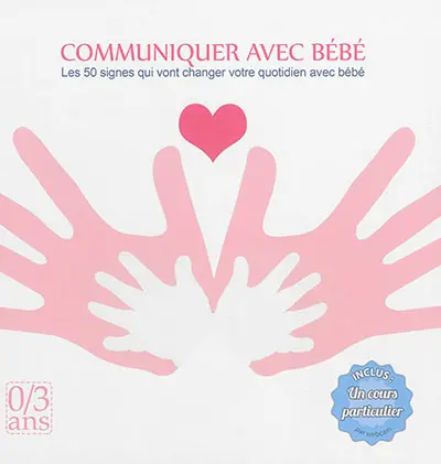 Communiquer avec bébé : les 50 signes qui vont changer votre quotidien avec bébé : 0-3 ans