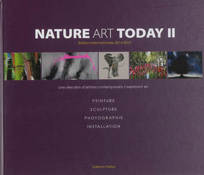 Nature art today : une sélection d'artistes contemporains s'exprimant en peinture, sculpture, photographie, installation. Vol. 2. Edition internationale 2014-2015