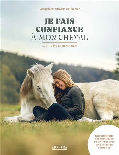 Je fais confiance à mon cheval... : et il me le rend bien : une méthode respectueuse pour instaurer une relation complice