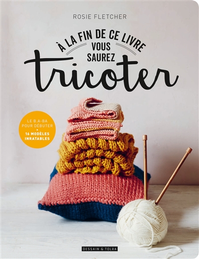 A la fin de ce livre vous saurez tricoter : le b.a-ba pour débuter : 16 modèles inratables