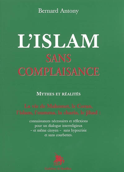 L'islam sans complaisance : mythes et réalités : la vie de Mahomet, le Coran, l'islam, l'oumma, la charia, le jihad : connaissances nécessaires et réflexions pour un dialogue interreligieux et même citoyen sans hypocrisie et sans courbettes