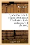 Perpétuité de la foi de l'Eglise catholique sur l'Eucharistie. Sur la confession. T. 1 (Ed.1841)