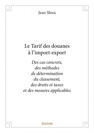 Le tarif des douanes à l’import export : Des cas concrets, des méthodes de détermination du classement, des droits et taxes et des mesures applicables
