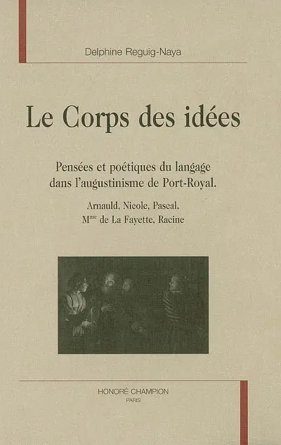 Le corps des idées : pensées et poétiques du langage dans l'augustinisme de Port-Royal : Arnauld, Nicole, Pascal, Mme de La Fayette, Racine