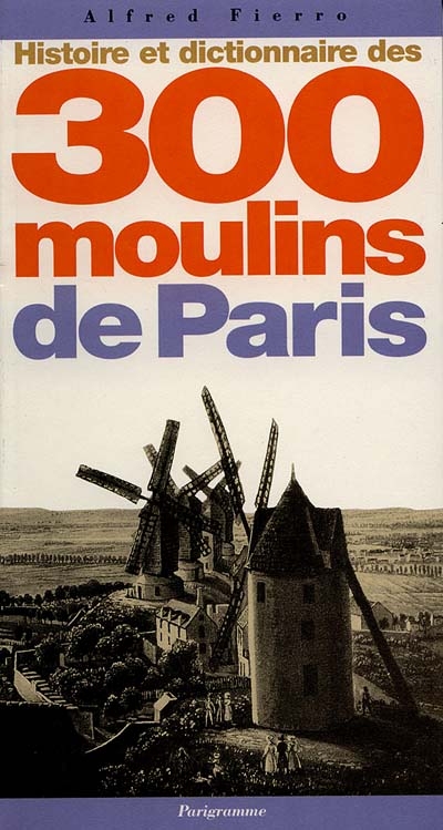 Histoire et dictionnaire des 300 moulins de Paris