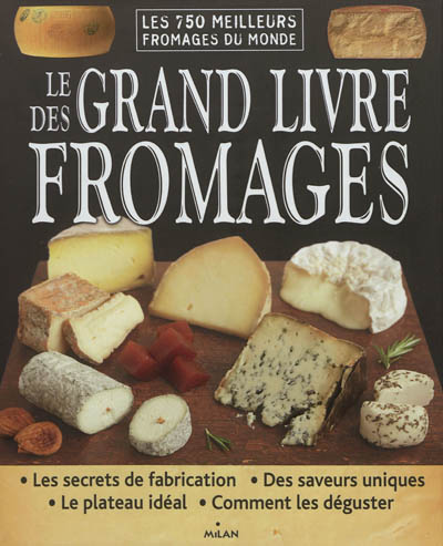 Le grand livre des fromages : les 750 meilleurs fromages du monde : les secrets de fabrication, des saveurs uniques, le plateau idéal, comment les déguster