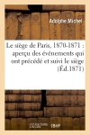 Le siège de Paris, 1870-1871 : aperçu des événements qui ont précédé et suivi le siège (Ed.1871)