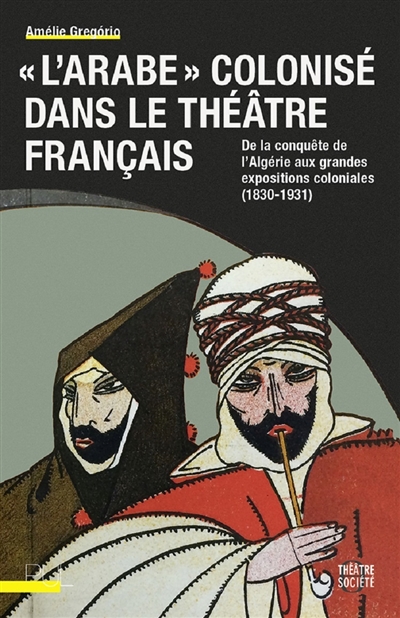 L'Arabe colonisé dans le théâtre français : de la conquête de l'Algérie aux grandes expositions coloniales (1830-1931)