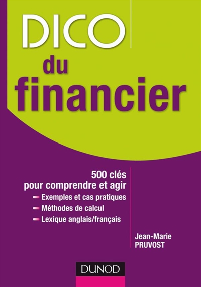 Dico du financier : 500 clés pour comprendre et agir : exemples et cas pratiques, méthodes de calcul, lexique anglais-français