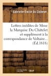Lettres inédites de Mme la Marquise Du Châtelet, et correspondance de Voltaire avec le roi de Prusse : et avec différentes personnes célèbres