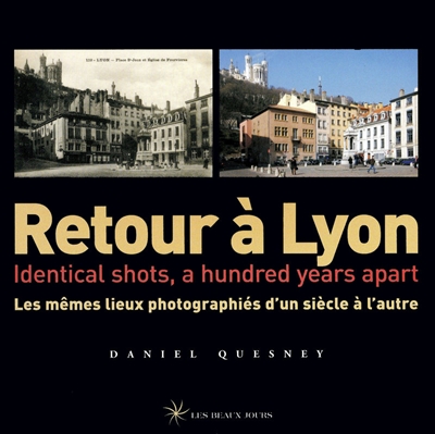Retour à Lyon : les mêmes lieux photographiés d'un siècle à l'autre = identical shots, a hundred years apart