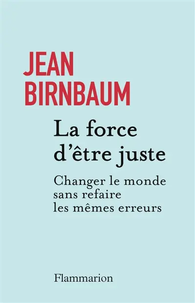 La force d'être juste : changer le monde sans refaire les mêmes erreurs