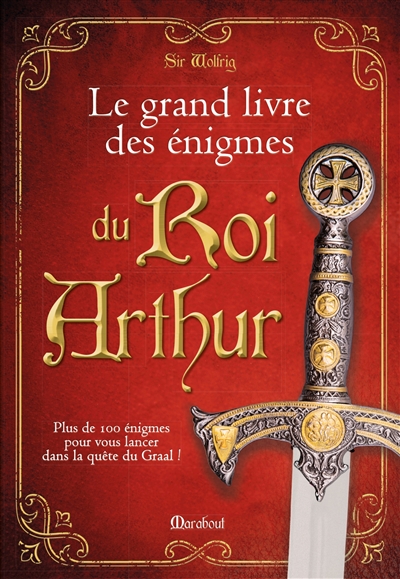 Le grand livre des énigmes du roi Arthur : plus de cent énigmes pour vous lancer dans la quête du Graal !
