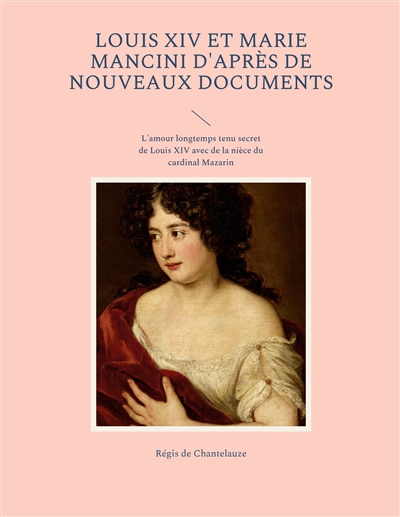 Louis XIV et Marie Mancini d'après de nouveaux documents : L'amour longtemps tenu secret de Louis XIV avec de la nièce du cardinal Mazarin
