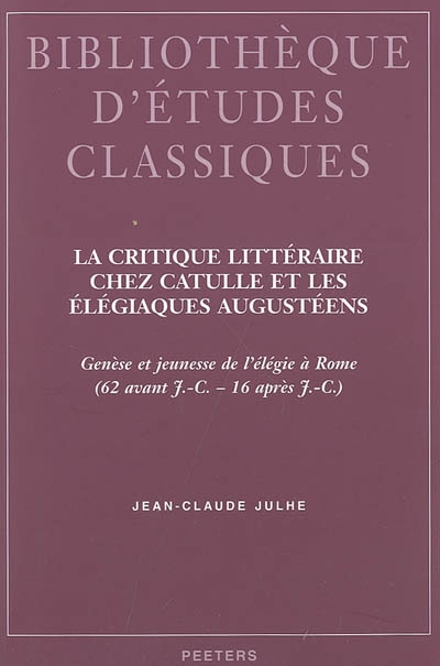 La critique littéraire chez Catulle et les élégiaques augustéens : genèse et jeunesse de l'élégie à Rome, 62 av. J.-C.-16 apr. J.-C.