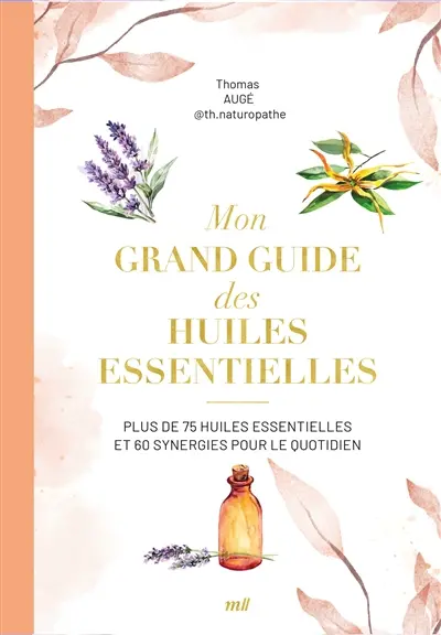 Mon grand guide des huiles essentielles : plus de 75 huiles essentielles et 60 synergies pour le quotidien