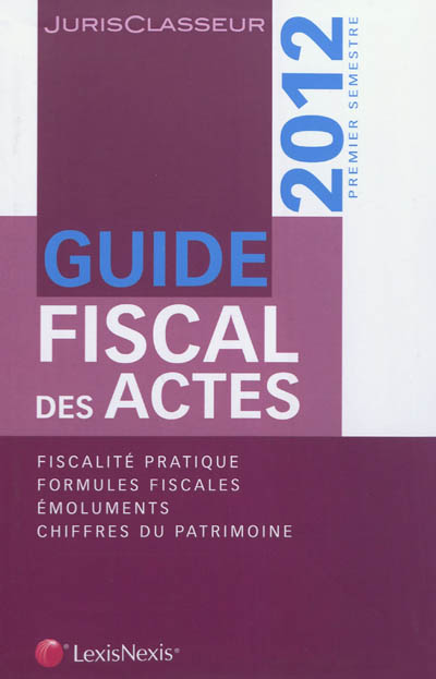 Guide fiscal des actes : 2012, premier semestre : fiscalité pratique, formules fiscales, émoluments, chiffres du patrimoine
