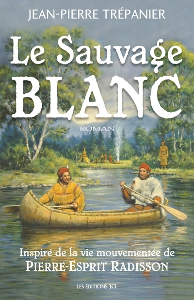 Le Sauvage blanc : roman inspiré de la vie mouvementée de Pierre-Esprit Radisson