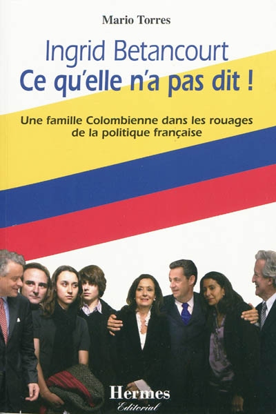 Ingrid Betancourt, ce qu'elle n'a pas dit ! : une famille colombienne dans les rouages de la politique française