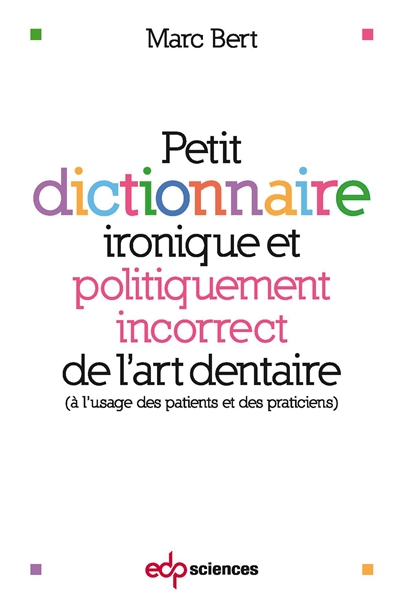 Petit dictionnaire ironique et politiquement incorrect de l'art dentaire : à l'usage des patients et des praticiens