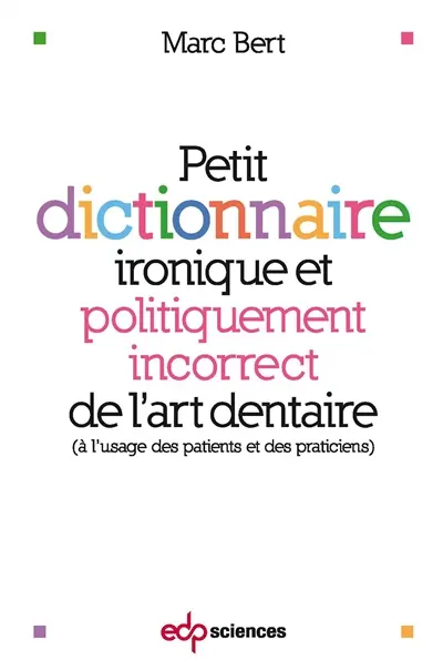 Petit dictionnaire ironique et politiquement incorrect de l'art dentaire : à l'usage des patients et des praticiens