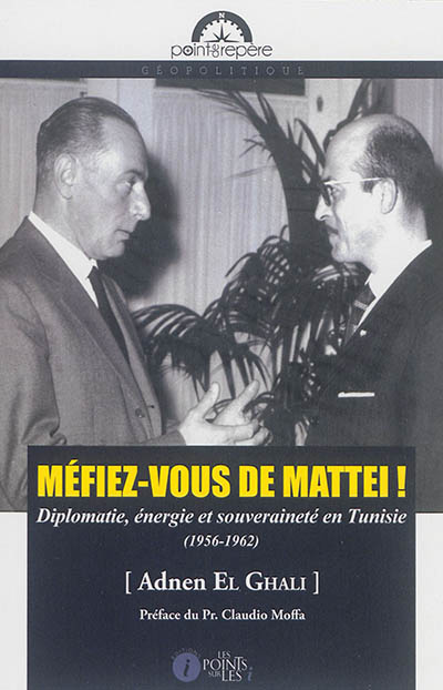 Méfiez-vous de Mattei ! : diplomatie, énergie et souveraineté en Tunisie (1956-1962)