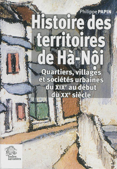 Histoire des territoires de Hà-Nôi : quartiers, villages et sociétés urbaines du XIXe au début du XXe siècle