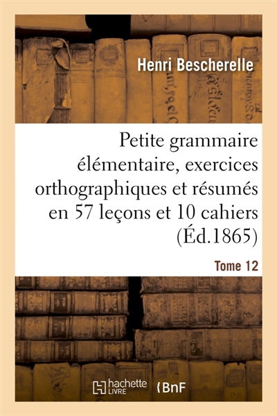 Petite grammaire élémentaire : avec exercices orthographiques Tome 12 : et résumés en 57 leçons et en 10 cahiers