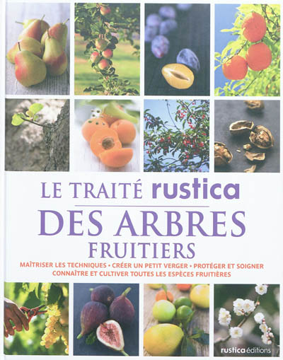 Le traité Rustica des arbres fruitiers : maîtriser les techniques, créer un petit verger, protéger et soigner, connaître et cultiver toutes les espèces fruitières