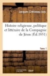 Histoire religieuse, politique et littéraire de la Compagnie de Jésus. Tome 1 : composé sur les documents inédits et authentiques