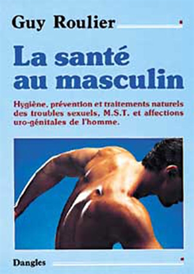 La santé au masculin : hygiène, prévention et traitements naturels des troubles sexuels, M.S.T. et affections uro-génitales de l'homme