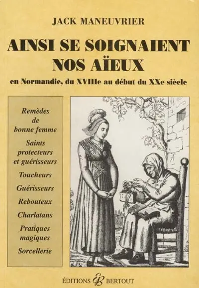 Ainsi se soignaient nos aïeux : en Normandie, du XVIIIe siècle au début du XXe siècle : remèeds de bonne femme, saints protecteurs, saints guérisseurs, toucheurs, rebouteux, guérisseurs, charlatans, pratiques magiques, sorcellerie